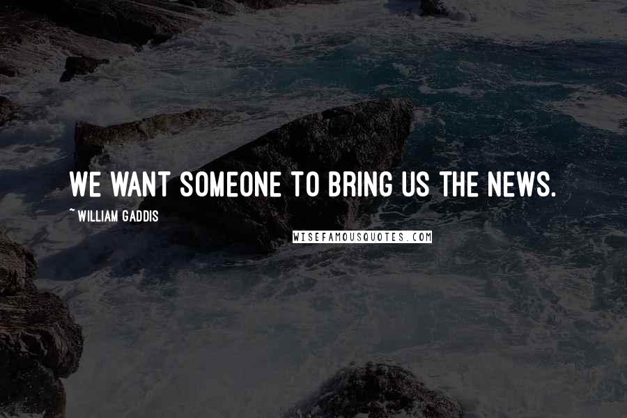 William Gaddis Quotes: We want someone to bring us the news.