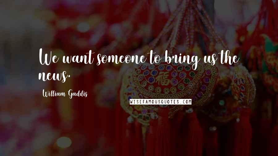 William Gaddis Quotes: We want someone to bring us the news.