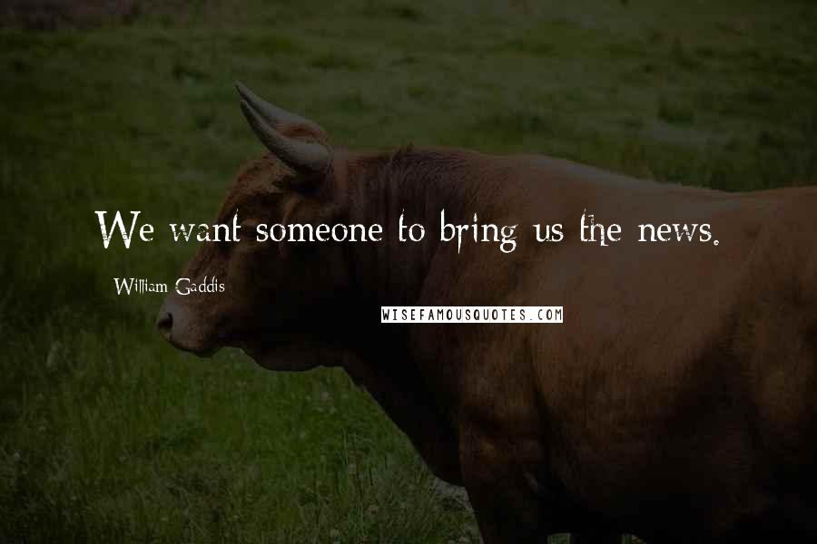 William Gaddis Quotes: We want someone to bring us the news.