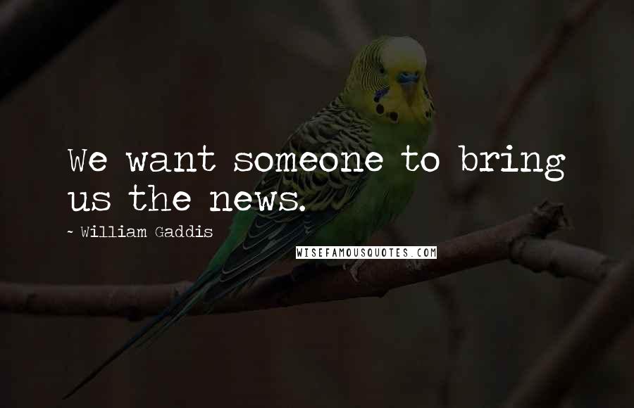 William Gaddis Quotes: We want someone to bring us the news.