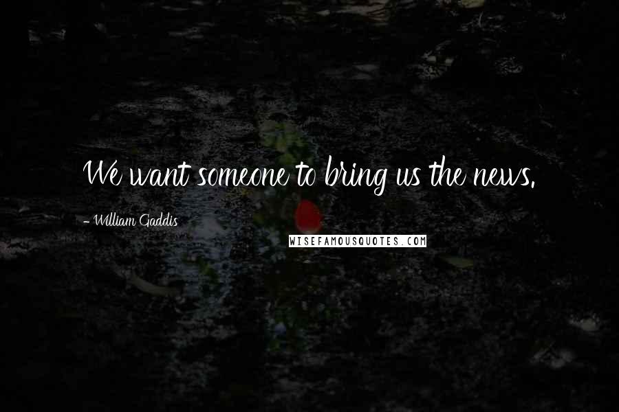 William Gaddis Quotes: We want someone to bring us the news.