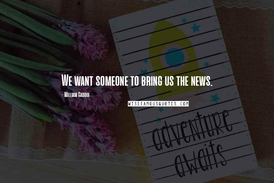 William Gaddis Quotes: We want someone to bring us the news.
