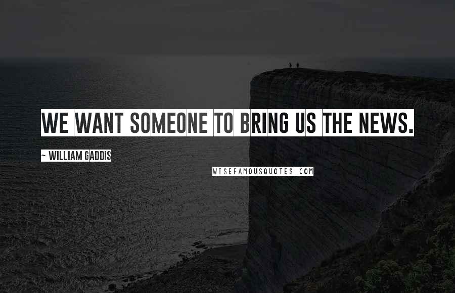 William Gaddis Quotes: We want someone to bring us the news.