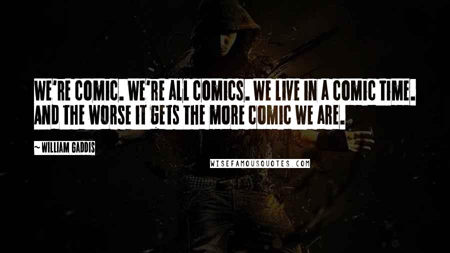 William Gaddis Quotes: We're comic. We're all comics. We live in a comic time. And the worse it gets the more comic we are.
