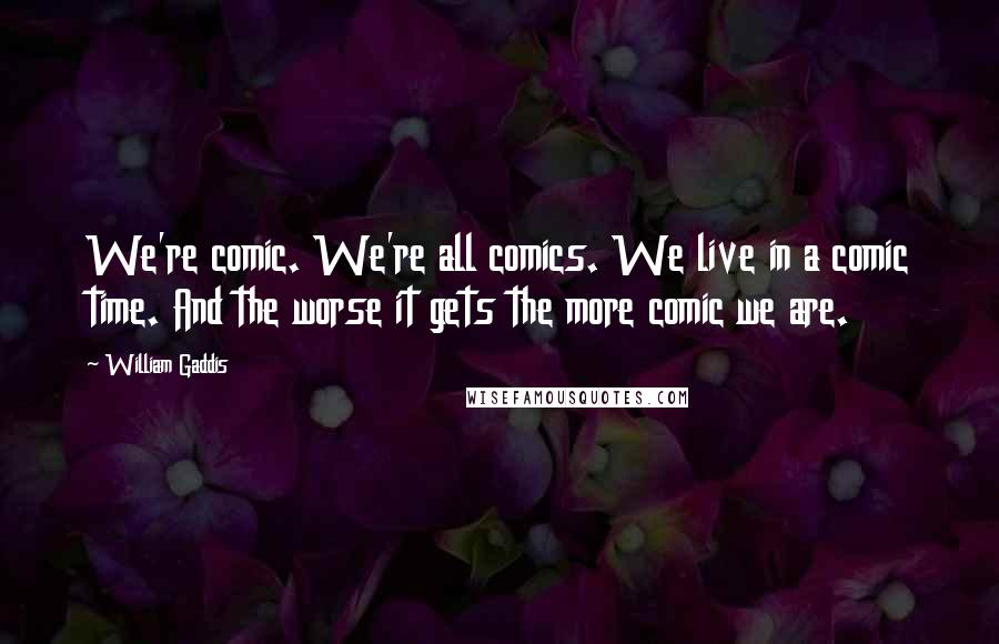 William Gaddis Quotes: We're comic. We're all comics. We live in a comic time. And the worse it gets the more comic we are.