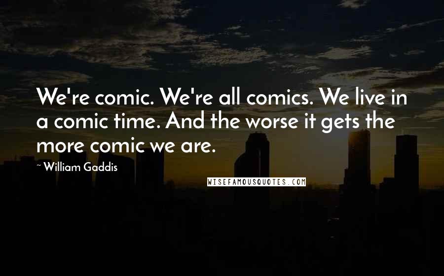 William Gaddis Quotes: We're comic. We're all comics. We live in a comic time. And the worse it gets the more comic we are.