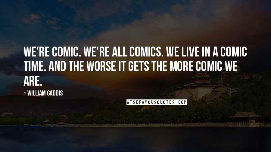 William Gaddis Quotes: We're comic. We're all comics. We live in a comic time. And the worse it gets the more comic we are.