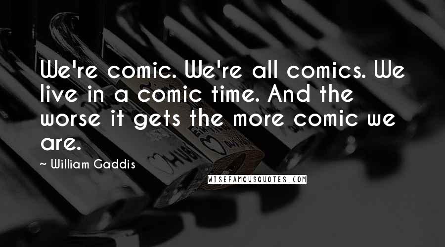 William Gaddis Quotes: We're comic. We're all comics. We live in a comic time. And the worse it gets the more comic we are.