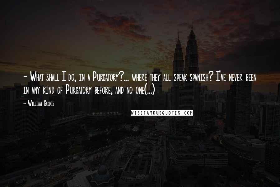 William Gaddis Quotes:  - What shall I do, in a Purgatory?... where they all speak spanish? I've never been in any kind of Purgatory before, and no one(...)