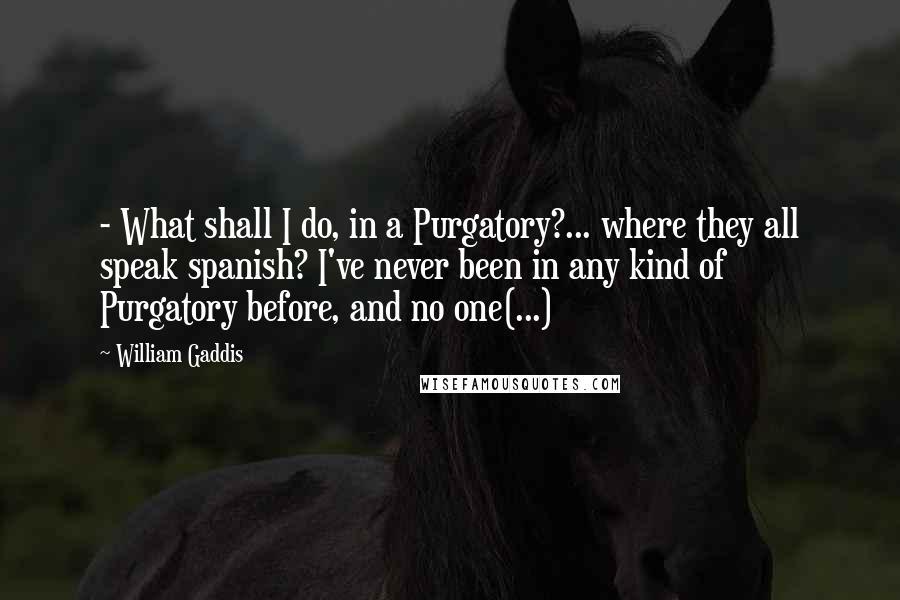 William Gaddis Quotes:  - What shall I do, in a Purgatory?... where they all speak spanish? I've never been in any kind of Purgatory before, and no one(...)