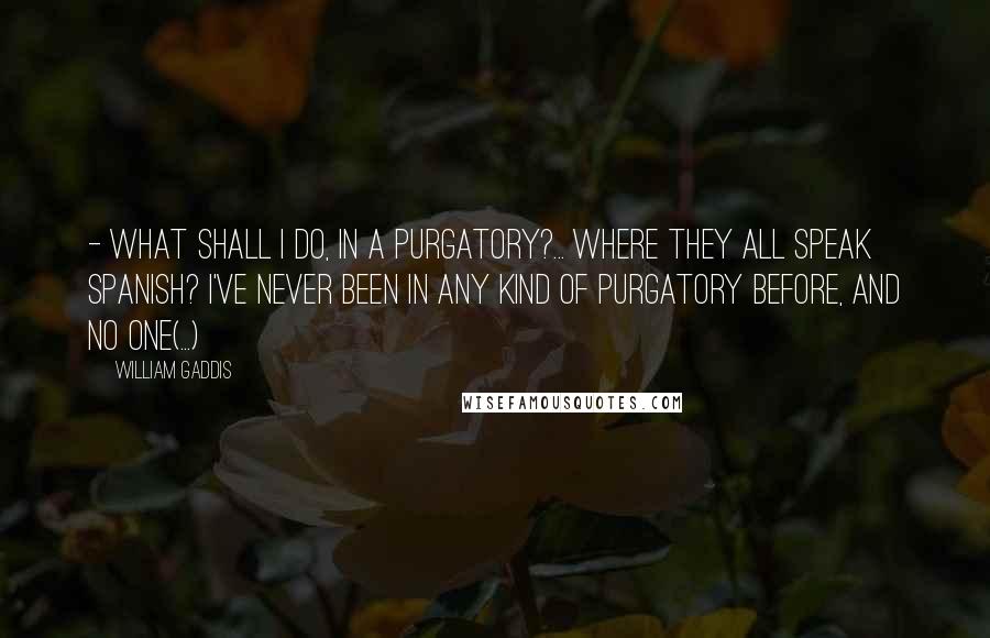 William Gaddis Quotes:  - What shall I do, in a Purgatory?... where they all speak spanish? I've never been in any kind of Purgatory before, and no one(...)