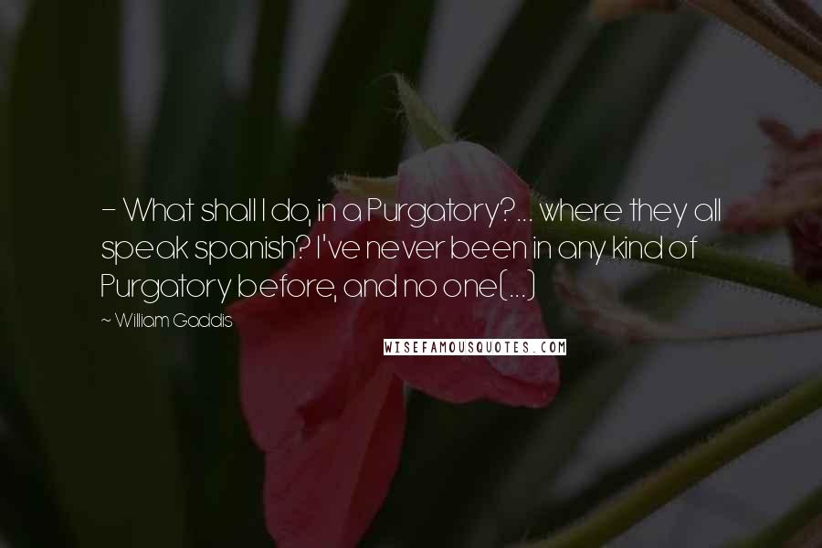 William Gaddis Quotes:  - What shall I do, in a Purgatory?... where they all speak spanish? I've never been in any kind of Purgatory before, and no one(...)