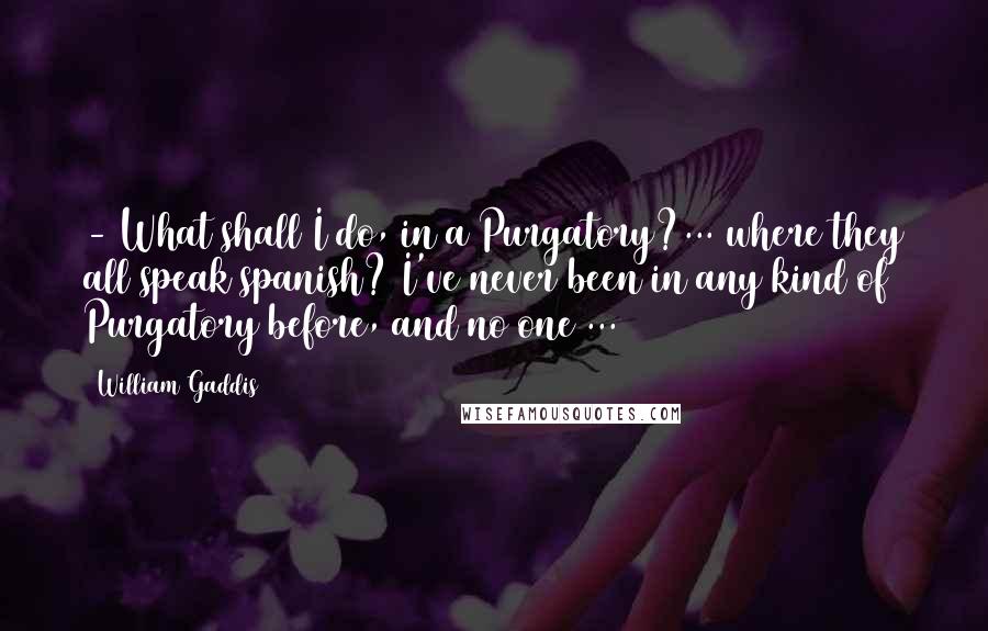 William Gaddis Quotes:  - What shall I do, in a Purgatory?... where they all speak spanish? I've never been in any kind of Purgatory before, and no one(...)