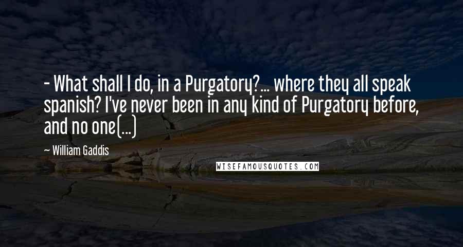 William Gaddis Quotes:  - What shall I do, in a Purgatory?... where they all speak spanish? I've never been in any kind of Purgatory before, and no one(...)