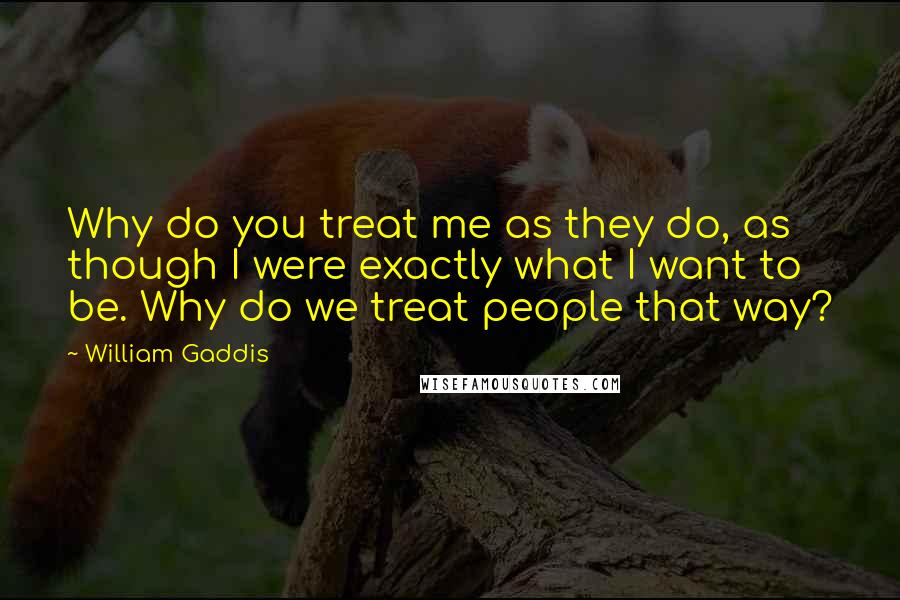 William Gaddis Quotes: Why do you treat me as they do, as though I were exactly what I want to be. Why do we treat people that way?