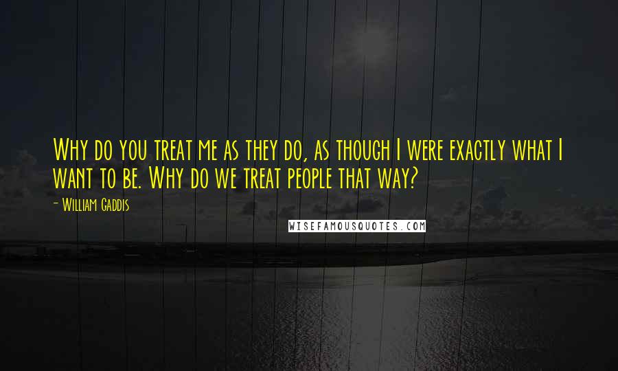 William Gaddis Quotes: Why do you treat me as they do, as though I were exactly what I want to be. Why do we treat people that way?