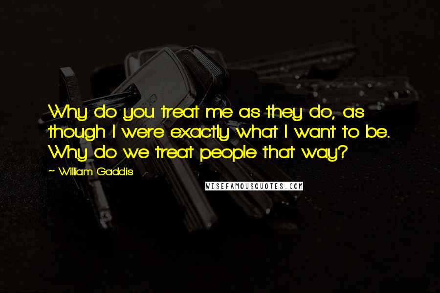 William Gaddis Quotes: Why do you treat me as they do, as though I were exactly what I want to be. Why do we treat people that way?
