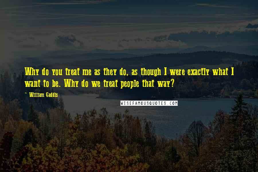 William Gaddis Quotes: Why do you treat me as they do, as though I were exactly what I want to be. Why do we treat people that way?