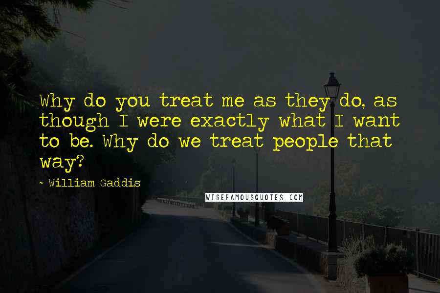William Gaddis Quotes: Why do you treat me as they do, as though I were exactly what I want to be. Why do we treat people that way?