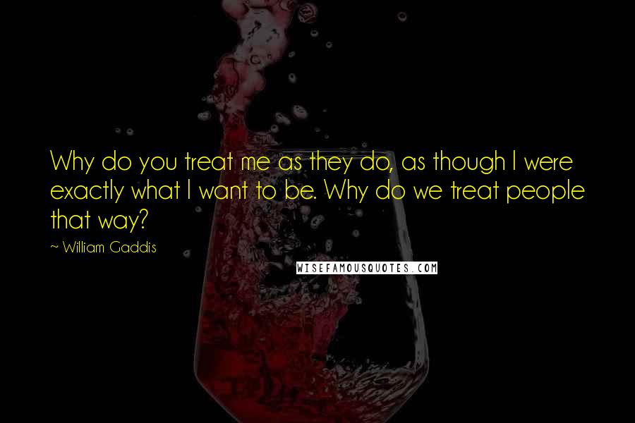 William Gaddis Quotes: Why do you treat me as they do, as though I were exactly what I want to be. Why do we treat people that way?