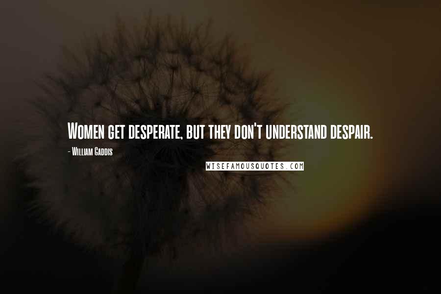 William Gaddis Quotes: Women get desperate, but they don't understand despair.