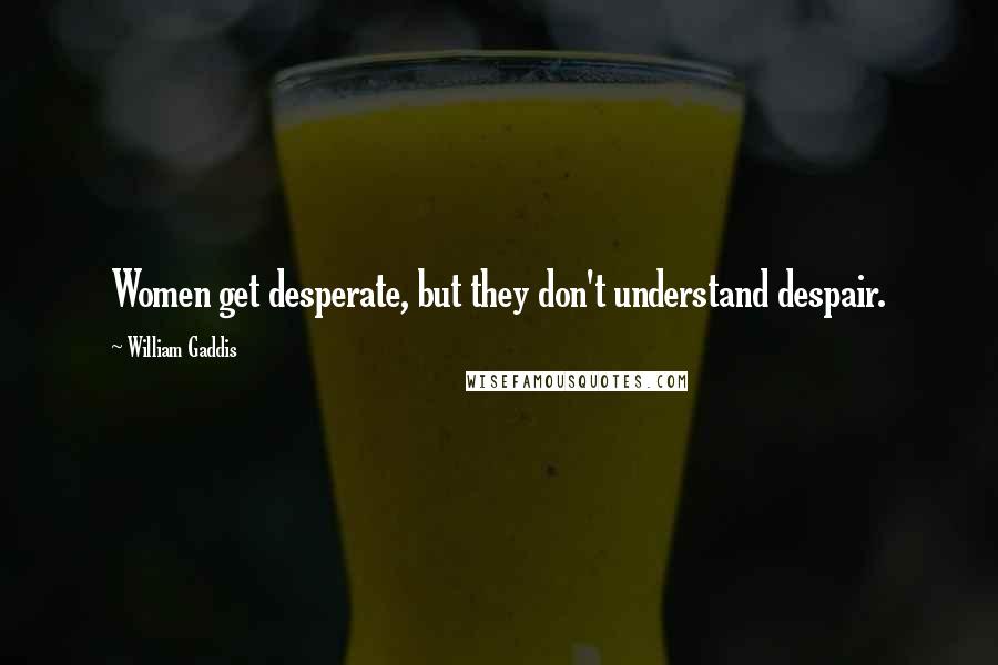 William Gaddis Quotes: Women get desperate, but they don't understand despair.
