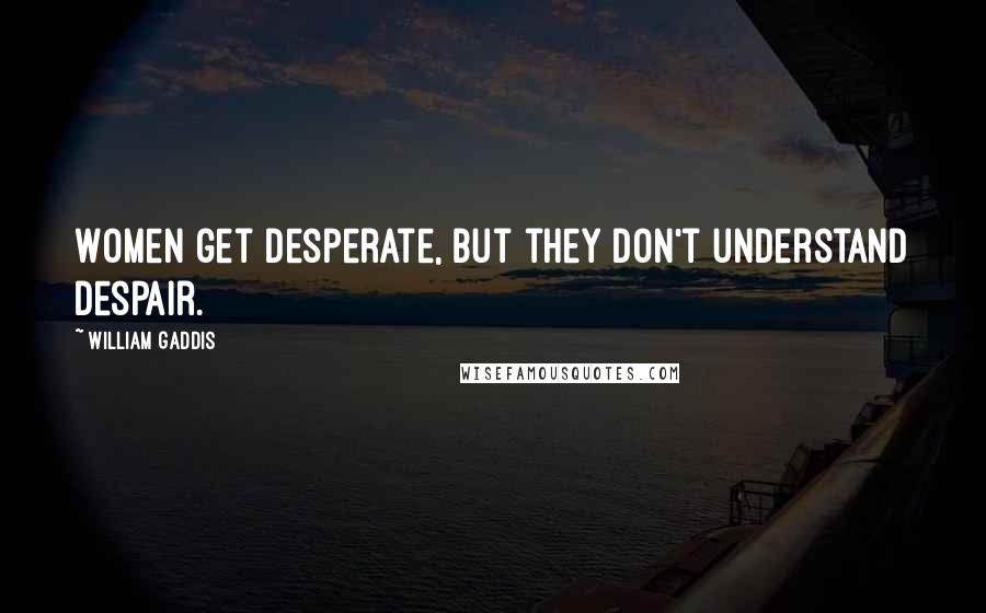 William Gaddis Quotes: Women get desperate, but they don't understand despair.