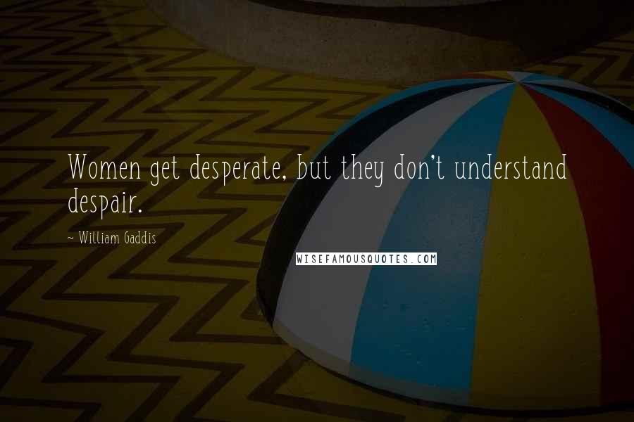 William Gaddis Quotes: Women get desperate, but they don't understand despair.
