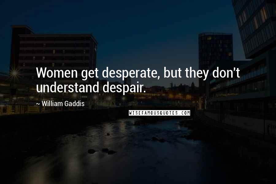 William Gaddis Quotes: Women get desperate, but they don't understand despair.