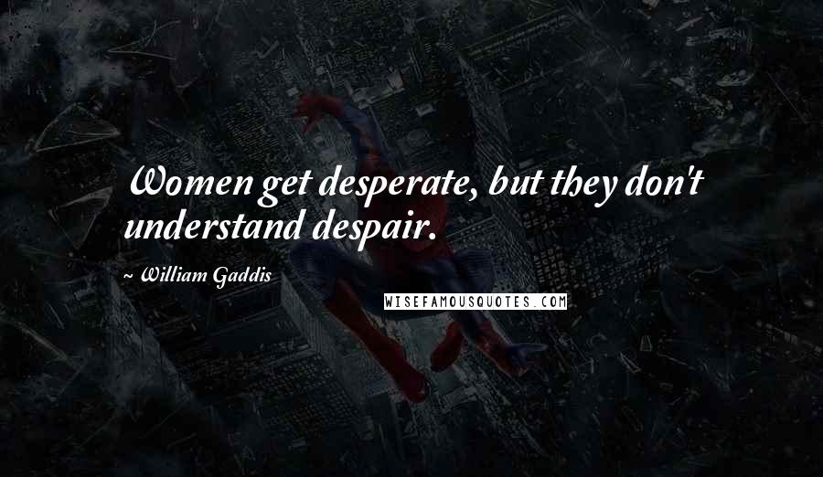William Gaddis Quotes: Women get desperate, but they don't understand despair.