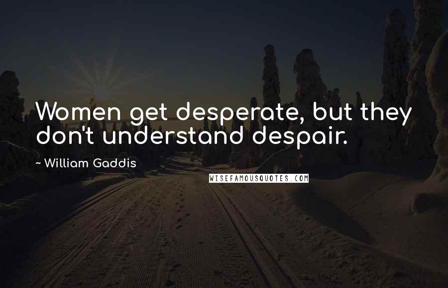 William Gaddis Quotes: Women get desperate, but they don't understand despair.