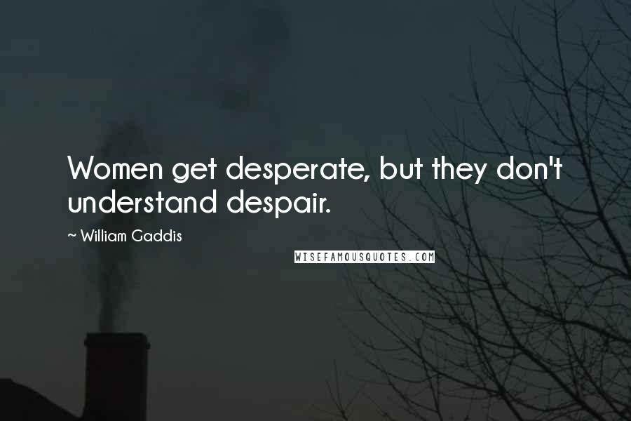 William Gaddis Quotes: Women get desperate, but they don't understand despair.