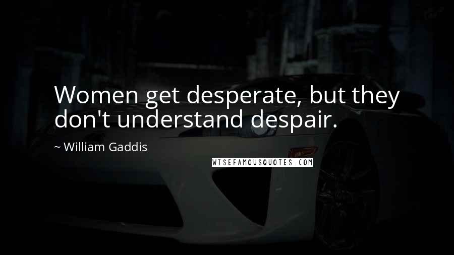 William Gaddis Quotes: Women get desperate, but they don't understand despair.