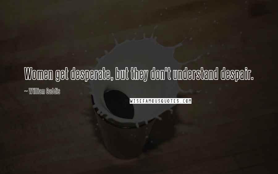 William Gaddis Quotes: Women get desperate, but they don't understand despair.