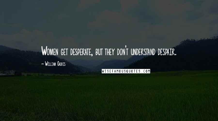 William Gaddis Quotes: Women get desperate, but they don't understand despair.