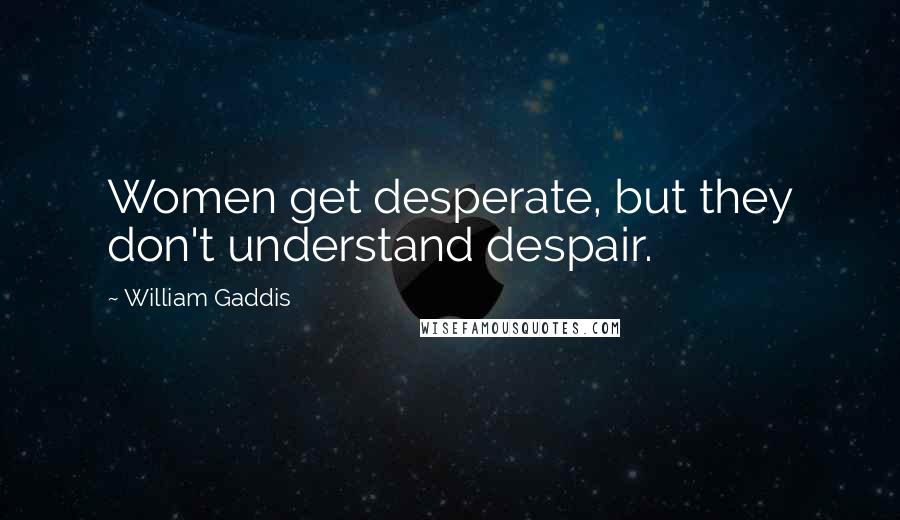 William Gaddis Quotes: Women get desperate, but they don't understand despair.