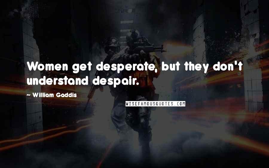 William Gaddis Quotes: Women get desperate, but they don't understand despair.