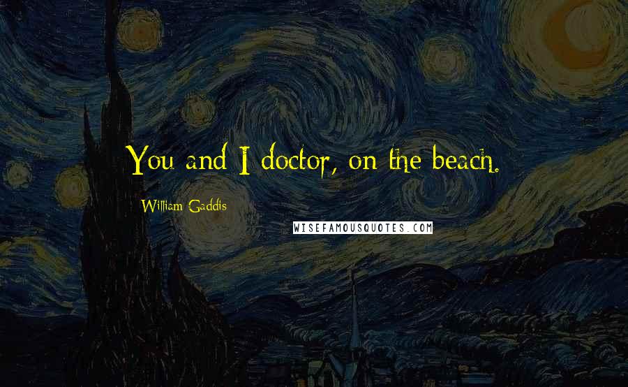 William Gaddis Quotes: You and I doctor, on the beach.