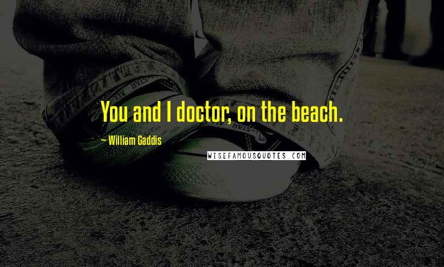 William Gaddis Quotes: You and I doctor, on the beach.