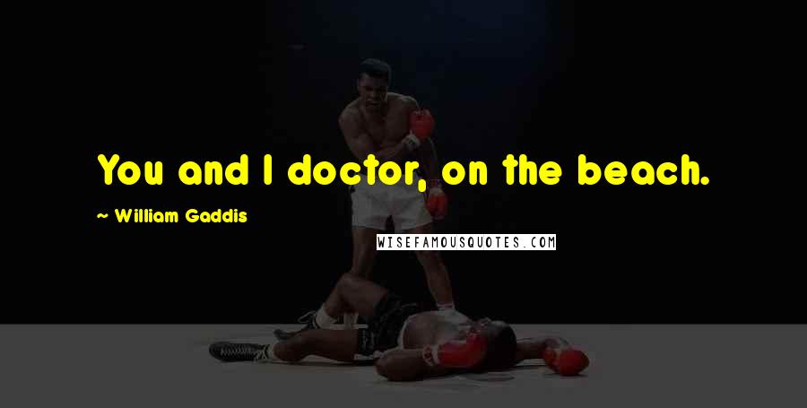 William Gaddis Quotes: You and I doctor, on the beach.