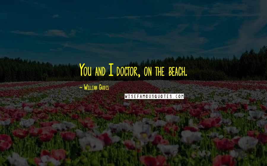 William Gaddis Quotes: You and I doctor, on the beach.