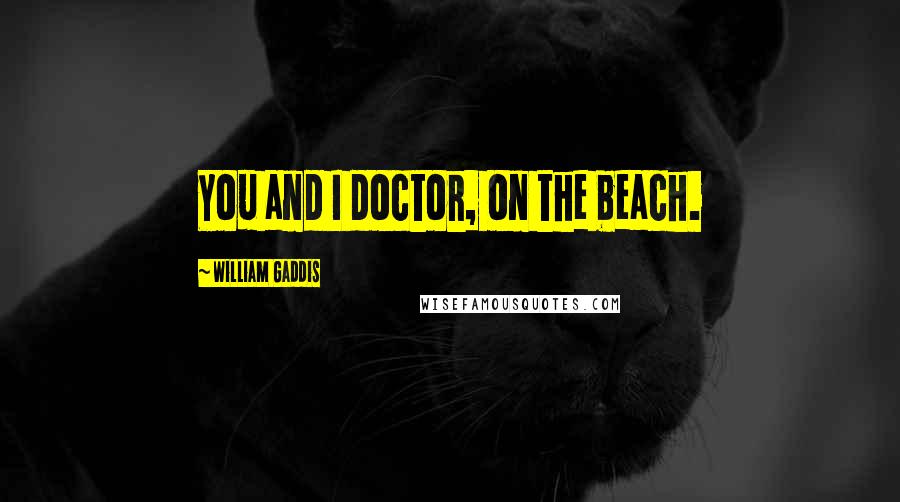 William Gaddis Quotes: You and I doctor, on the beach.