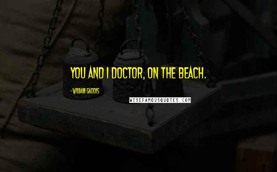 William Gaddis Quotes: You and I doctor, on the beach.