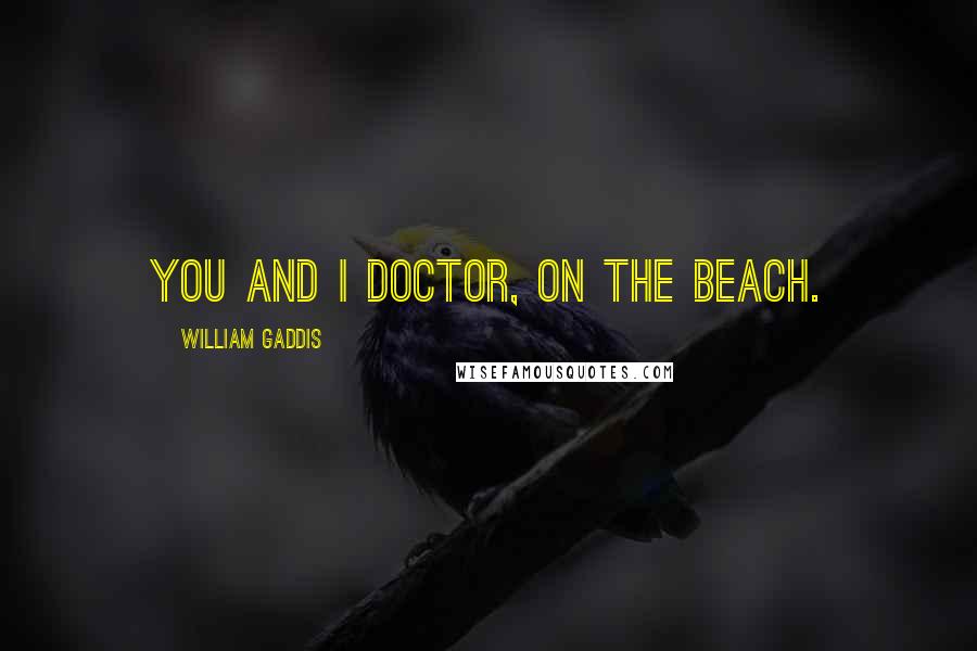 William Gaddis Quotes: You and I doctor, on the beach.