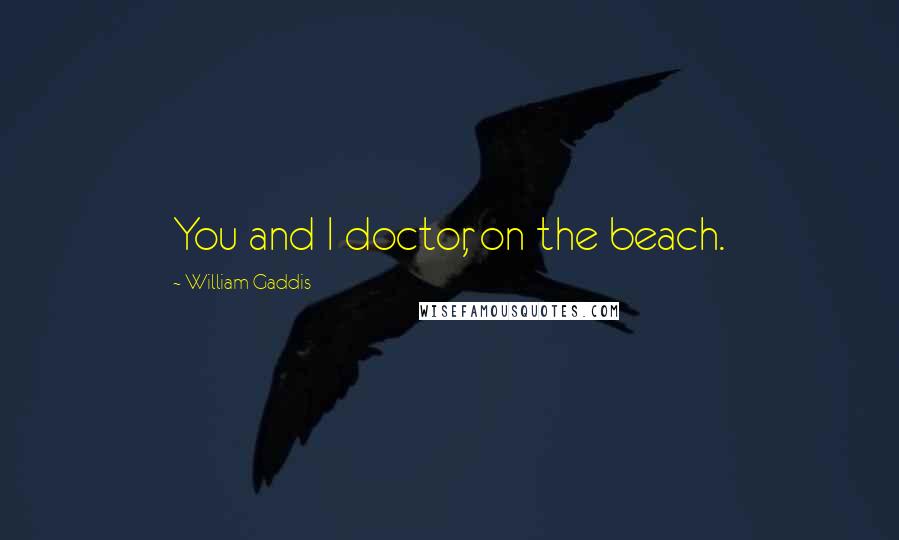 William Gaddis Quotes: You and I doctor, on the beach.