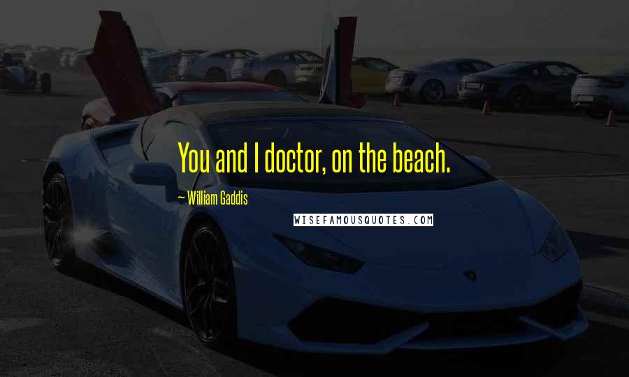 William Gaddis Quotes: You and I doctor, on the beach.