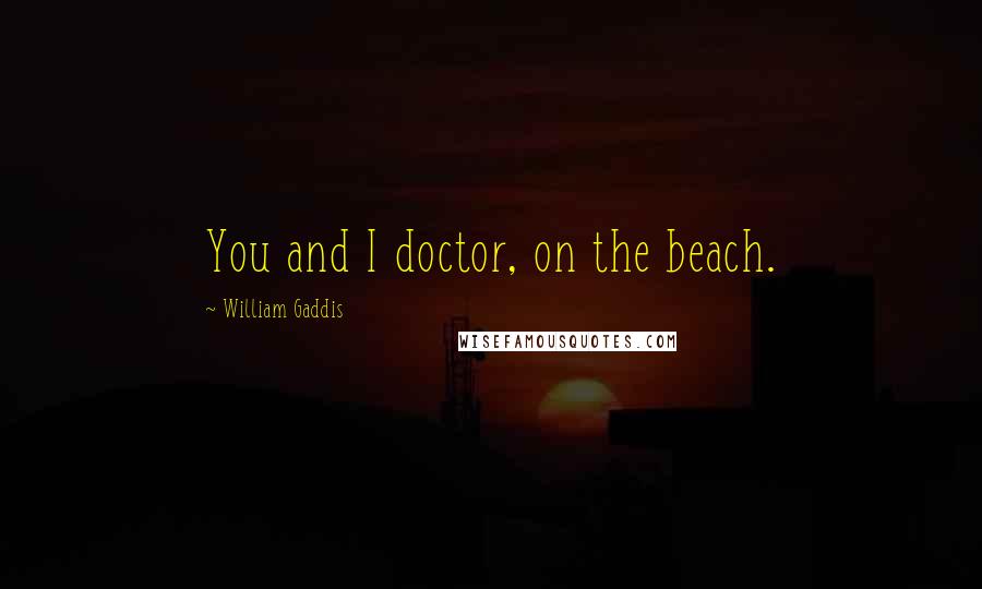 William Gaddis Quotes: You and I doctor, on the beach.