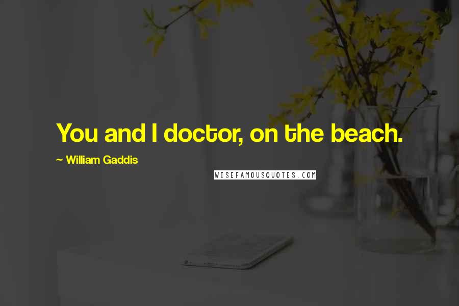William Gaddis Quotes: You and I doctor, on the beach.