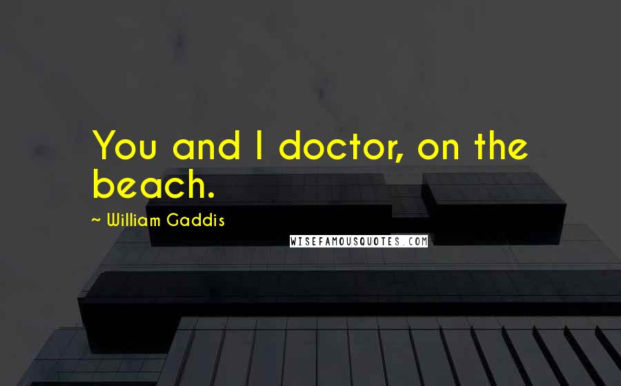 William Gaddis Quotes: You and I doctor, on the beach.