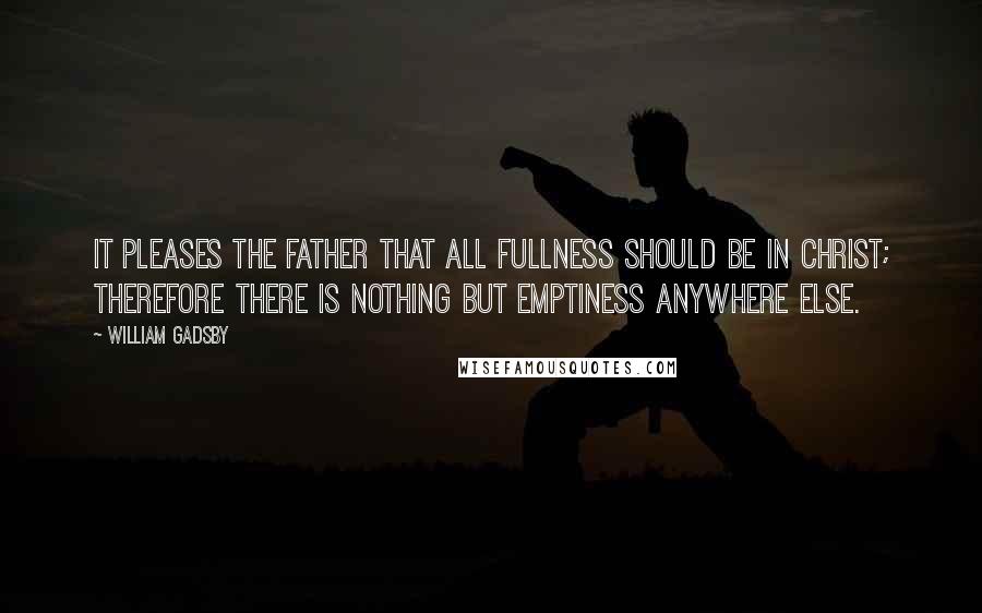 William Gadsby Quotes: It pleases the Father that all fullness should be in Christ; therefore there is nothing but emptiness anywhere else.